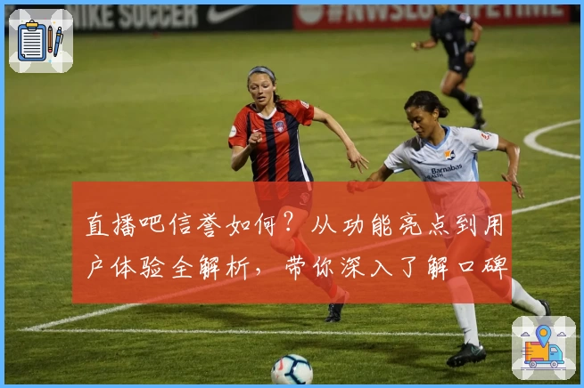 直播吧信誉如何？从功能亮点到用户体验全解析，带你深入了解口碑背后的秘密