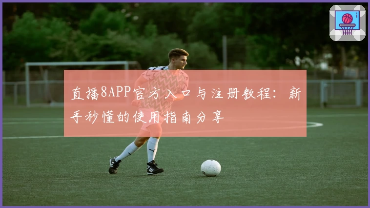 直播8APP官方入口与注册教程：新手秒懂的使用指南分享