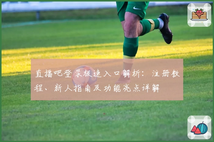 直播吧登录极速入口解析：注册教程、新人指南及功能亮点详解
