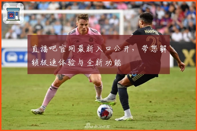 直播吧官网最新入口公开,带您解锁极速体验与全新功能