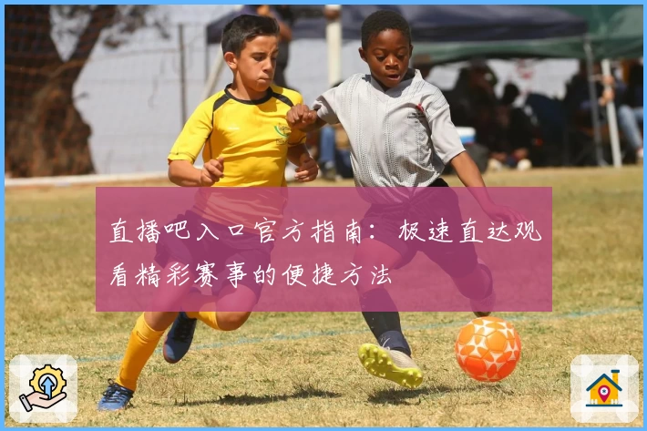直播吧入口官方指南:极速直达观看精彩赛事的便捷方法