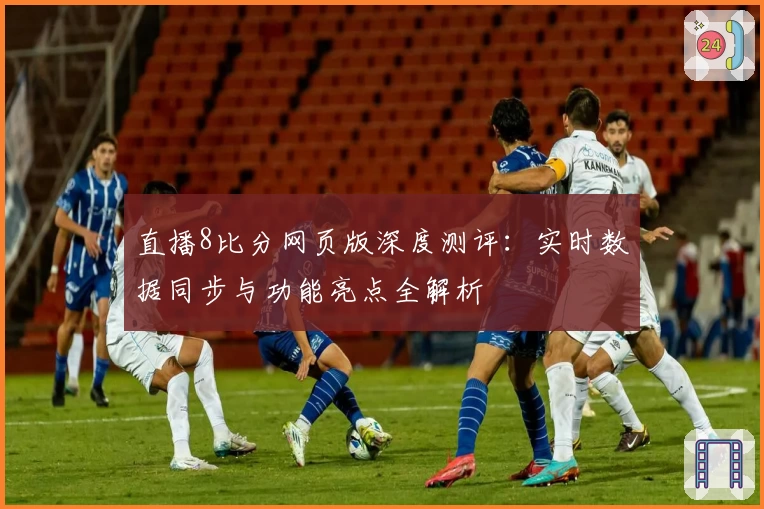 直播8比分网页版深度测评：实时数据同步与功能亮点全解析