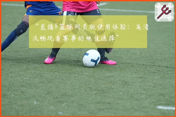 “直播8篮球网页版使用体验:高清流畅观看赛事的绝佳选择”