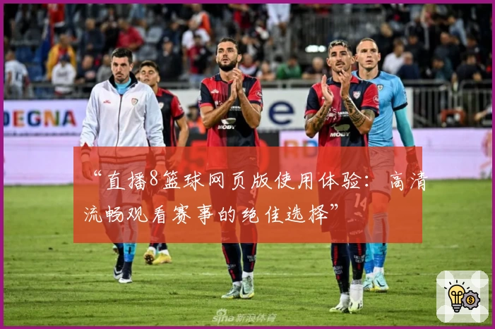 “直播8篮球网页版使用体验：高清流畅观看赛事的绝佳选择”