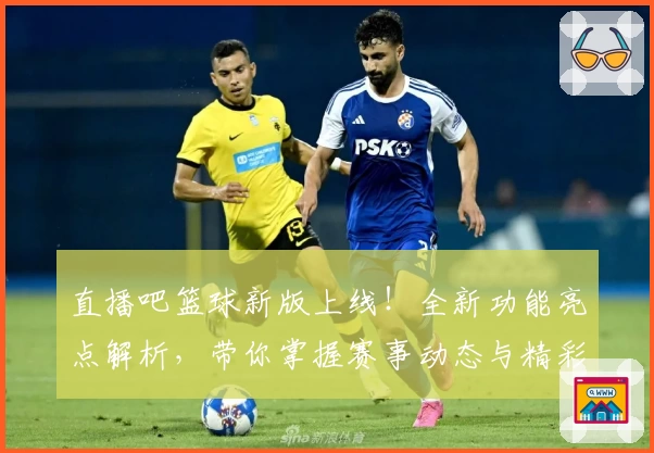 直播吧篮球新版上线！全新功能亮点解析，带你掌握赛事动态与精彩瞬间