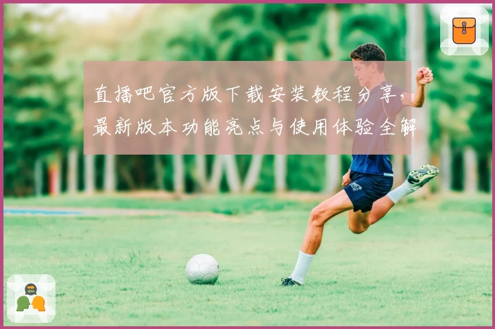 直播吧官方版下载安装教程分享,最新版本功能亮点与使用体验全解析