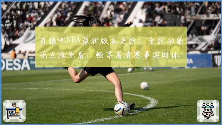 直播吧NBA最新版本更新：全新功能亮点抢先看，畅享高清赛事实时体验