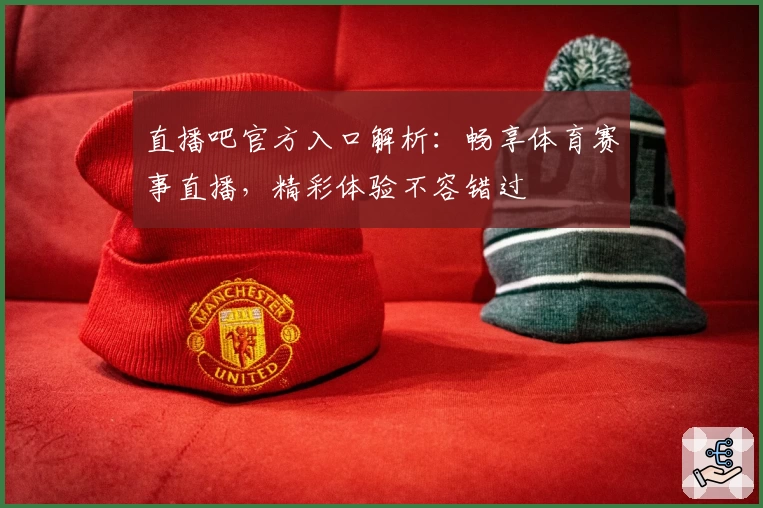 直播吧官方入口解析：畅享体育赛事直播，精彩体验不容错过