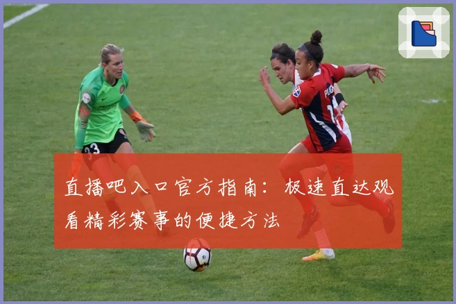直播吧入口官方指南：极速直达观看精彩赛事的便捷方法