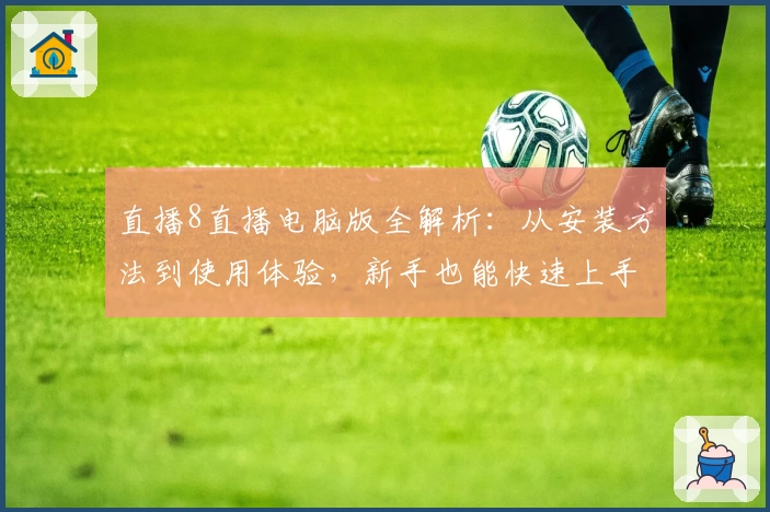 直播8直播电脑版全解析：从安装方法到使用体验，新手也能快速上手超流畅