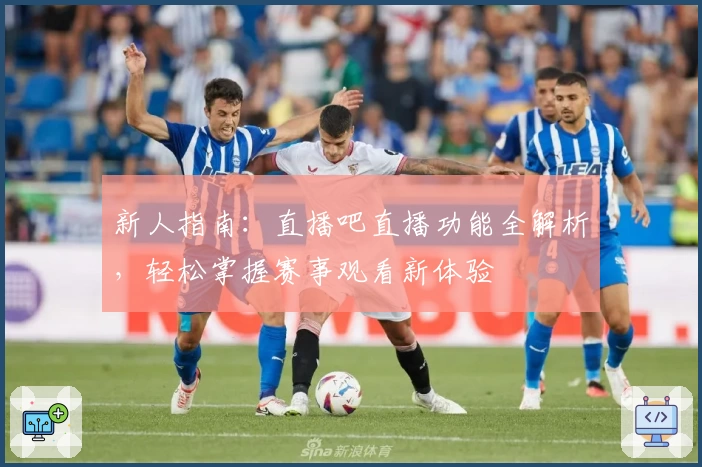 新人指南：直播吧直播功能全解析，轻松掌握赛事观看新体验