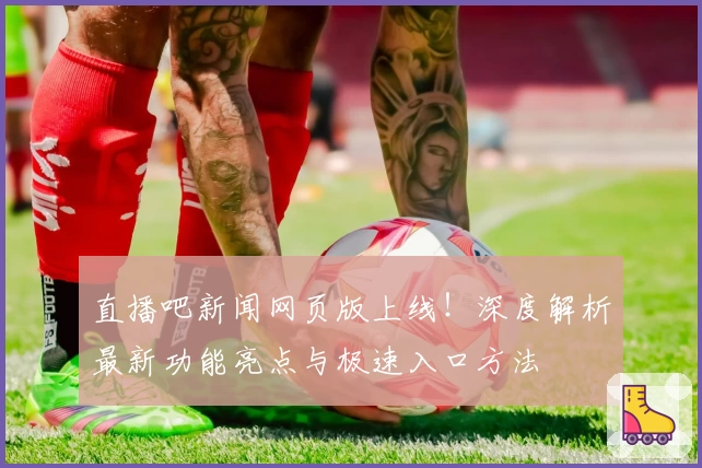 直播吧新闻网页版上线！深度解析最新功能亮点与极速入口方法