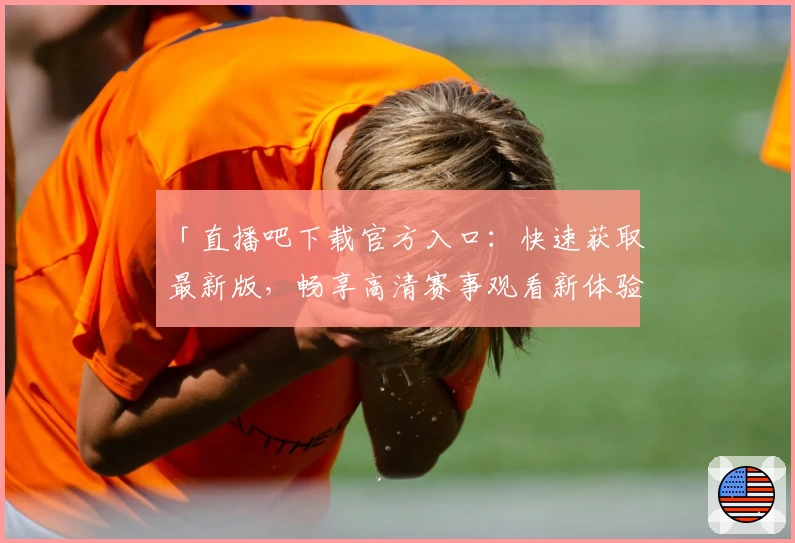 「直播吧下载官方入口:快速获取最新版,畅享高清赛事观看新体验」