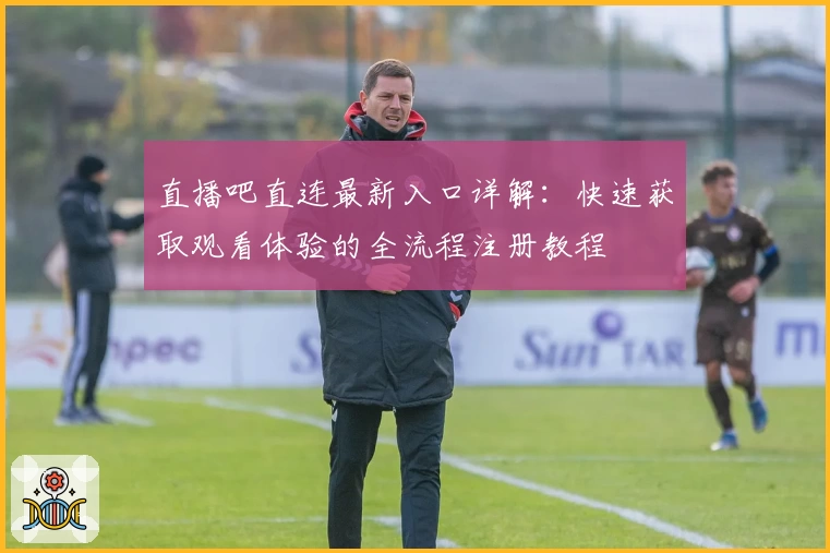 直播吧直连最新入口详解:快速获取观看体验的全流程注册教程