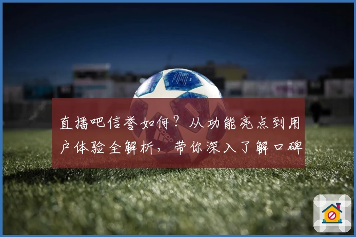直播吧信誉如何？从功能亮点到用户体验全解析，带你深入了解口碑背后的秘密