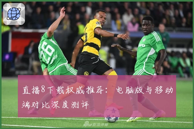 直播8下载权威推荐：电脑版与移动端对比深度测评