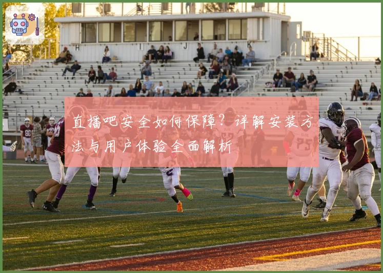 直播吧安全如何保障？详解安装方法与用户体验全面解析