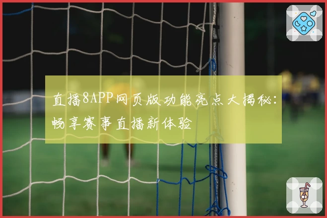 直播8APP网页版功能亮点大揭秘：畅享赛事直播新体验