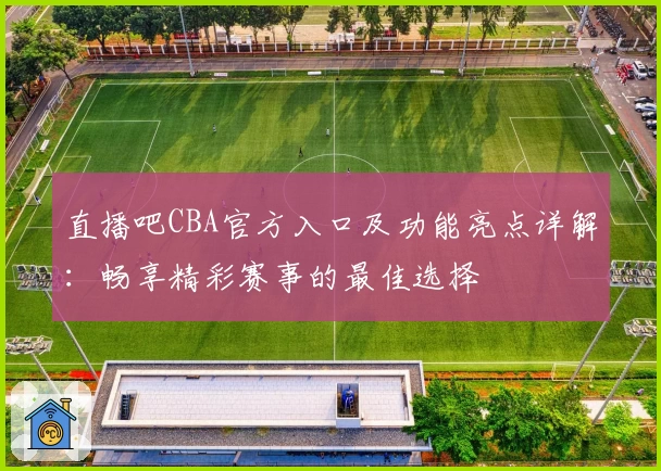 直播吧CBA官方入口及功能亮点详解:畅享精彩赛事的最佳选择