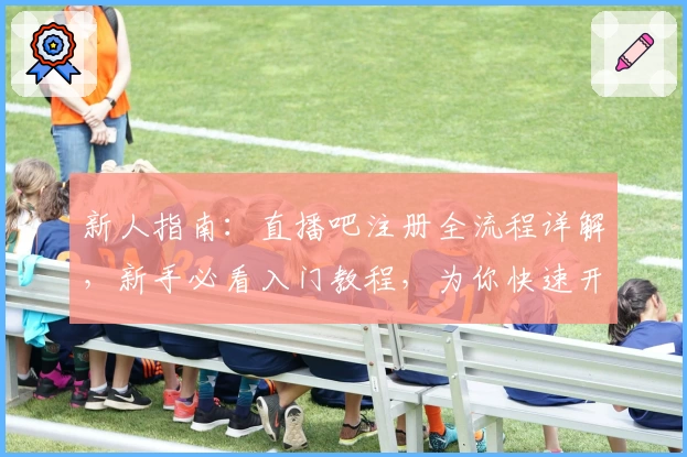 新人指南：直播吧注册全流程详解，新手必看入门教程，为你快速开启精彩观赛体验