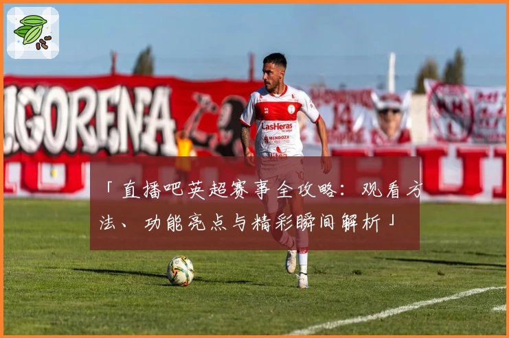 「直播吧英超赛事全攻略：观看方法、功能亮点与精彩瞬间解析」
