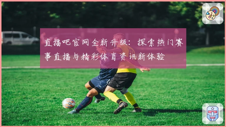 直播吧官网全新升级：探索热门赛事直播与精彩体育资讯新体验