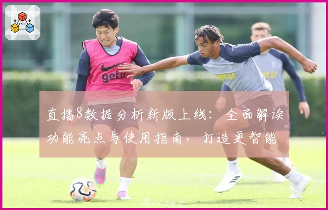 直播8数据分析新版上线：全面解读功能亮点与使用指南，打造更智能的观看体验
