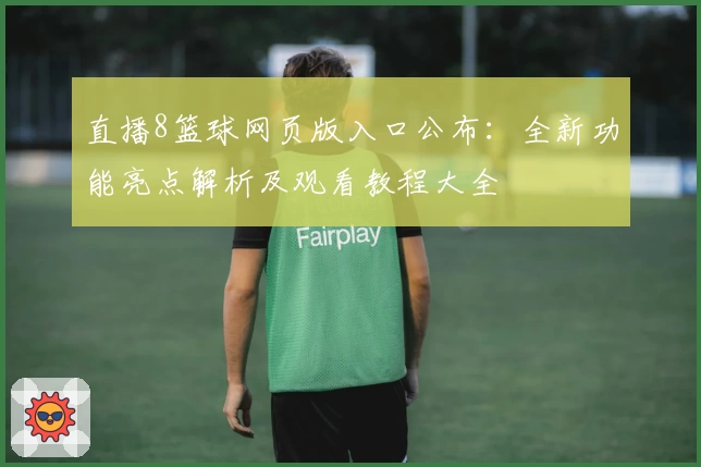 直播8篮球网页版入口公布：全新功能亮点解析及观看教程大全