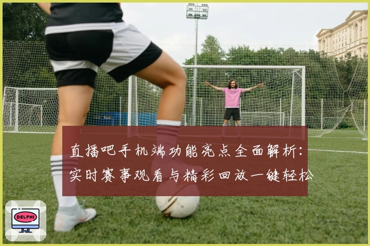 直播吧手机端功能亮点全面解析：实时赛事观看与精彩回放一键轻松掌握
