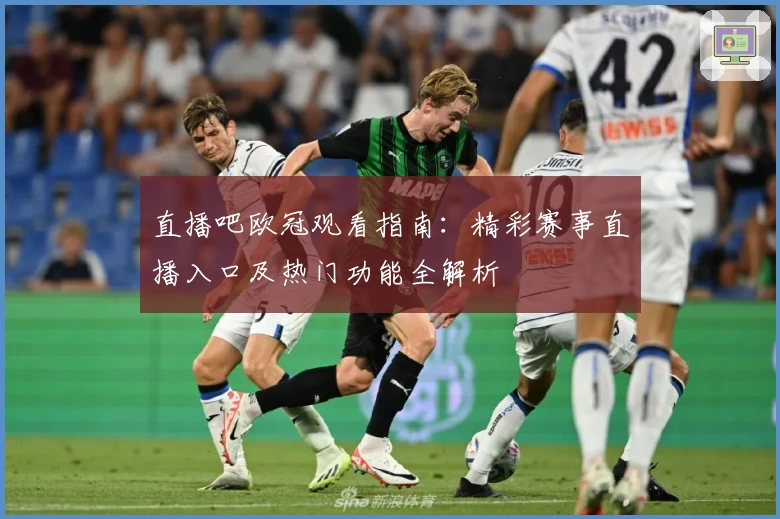 直播吧欧冠观看指南:精彩赛事直播入口及热门功能全解析