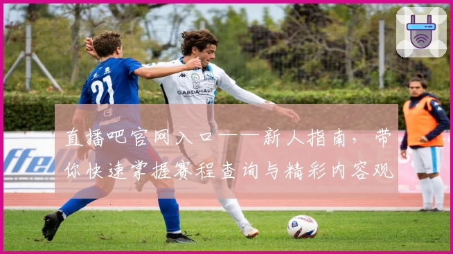 直播吧官网入口——新人指南,带你快速掌握赛程查询与精彩内容观看秘诀