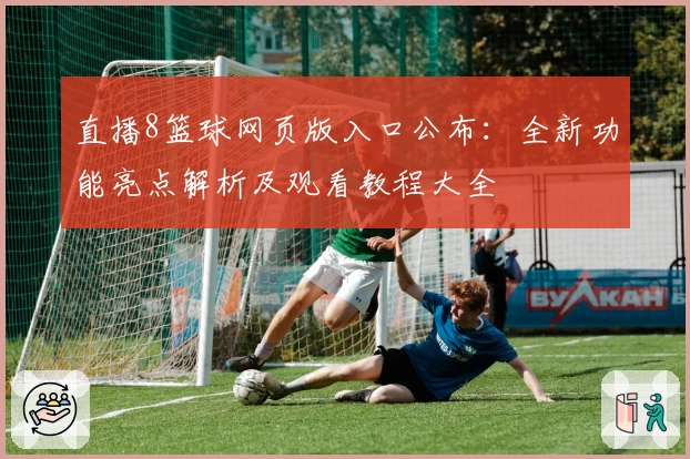 直播8篮球网页版入口公布：全新功能亮点解析及观看教程大全
