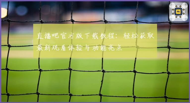 直播吧官方版下载教程：轻松获取最新观看体验与功能亮点