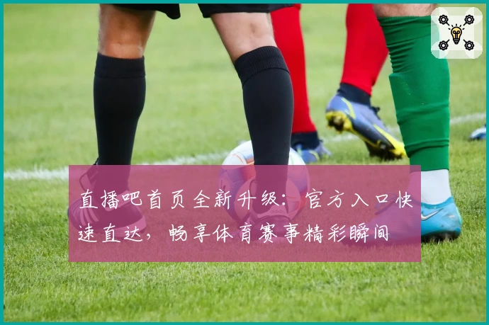 直播吧首页全新升级：官方入口快速直达，畅享体育赛事精彩瞬间