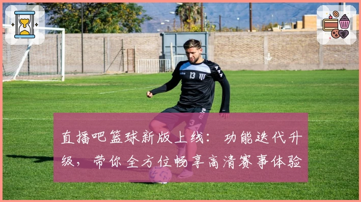 直播吧篮球新版上线：功能迭代升级，带你全方位畅享高清赛事体验