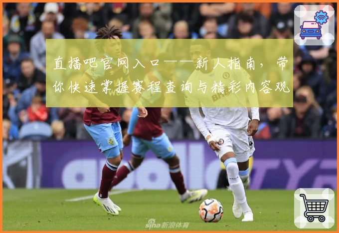 直播吧官网入口——新人指南，带你快速掌握赛程查询与精彩内容观看秘诀