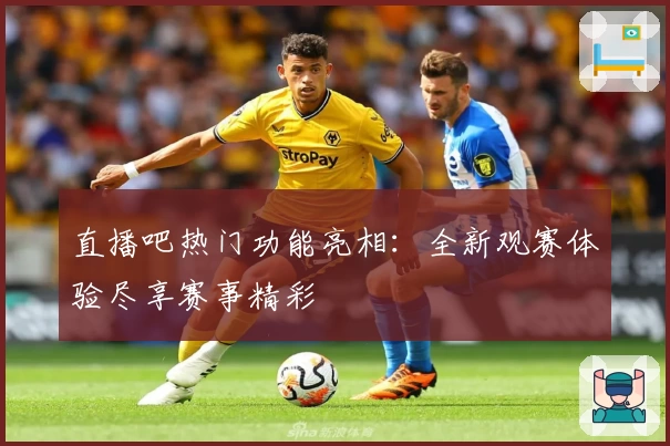 直播吧热门功能亮相：全新观赛体验尽享赛事精彩