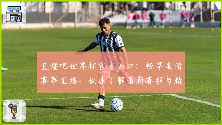 直播吧世界杯官方入口：畅享高清赛事直播，快速了解最新赛程与精彩瞬间