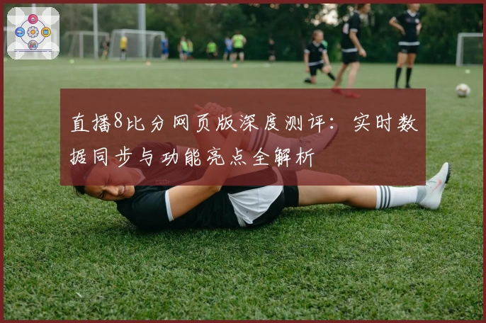 直播8比分网页版深度测评：实时数据同步与功能亮点全解析
