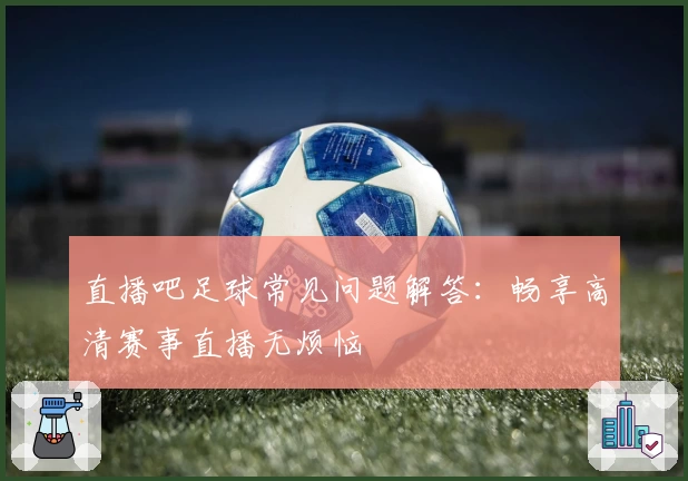 直播吧足球常见问题解答：畅享高清赛事直播无烦恼