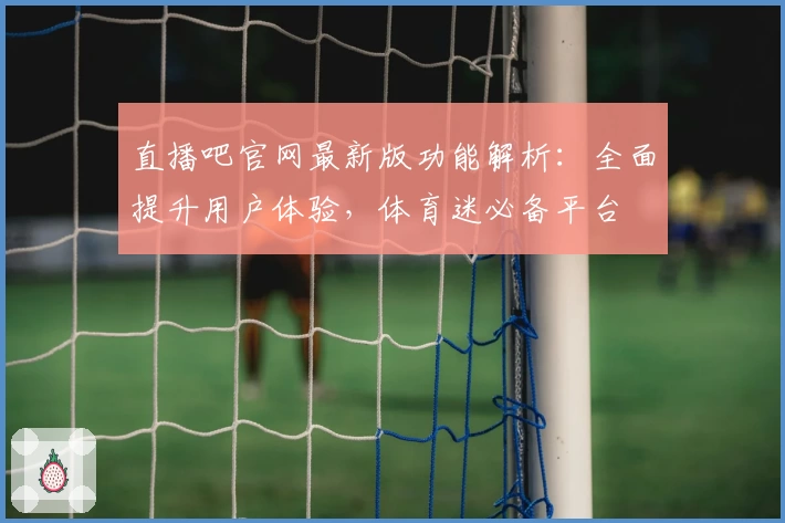 直播吧官网最新版功能解析：全面提升用户体验，体育迷必备平台