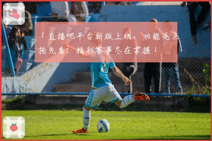 「直播吧平台新版上线，功能亮点抢先看：精彩赛事尽在掌握」