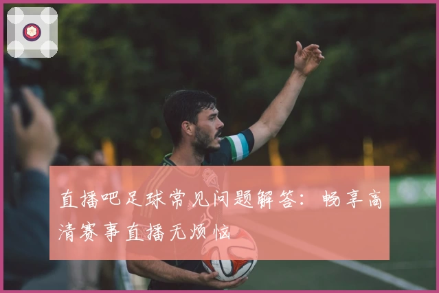 直播吧足球常见问题解答：畅享高清赛事直播无烦恼