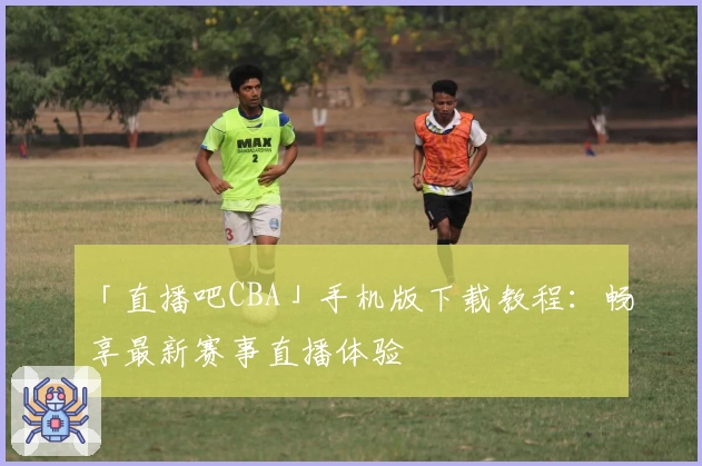 「直播吧CBA」手机版下载教程：畅享最新赛事直播体验