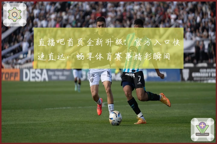 直播吧首页全新升级：官方入口快速直达，畅享体育赛事精彩瞬间