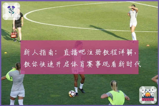 新人指南：直播吧注册教程详解，教你快速开启体育赛事观看新时代