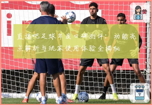 直播吧足球年度口碑测评：功能亮点解析与玩家使用体验全揭秘