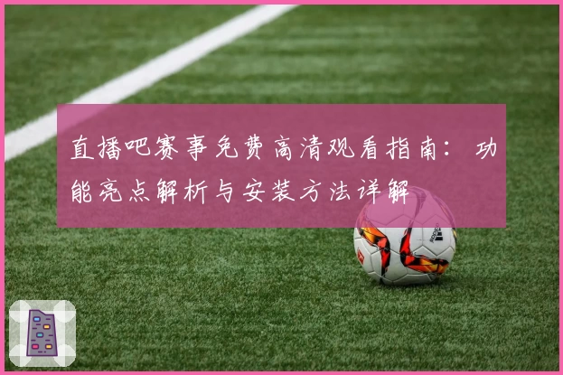 直播吧赛事免费高清观看指南：功能亮点解析与安装方法详解