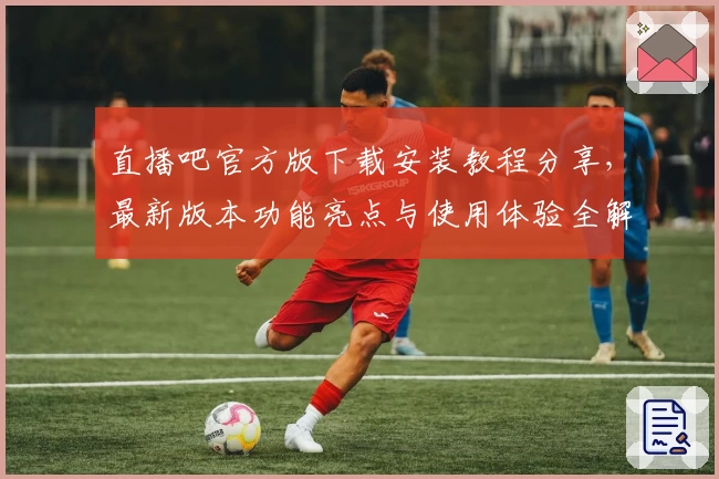 直播吧官方版下载安装教程分享，最新版本功能亮点与使用体验全解析