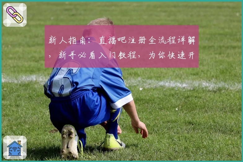 新人指南：直播吧注册全流程详解，新手必看入门教程，为你快速开启精彩观赛体验